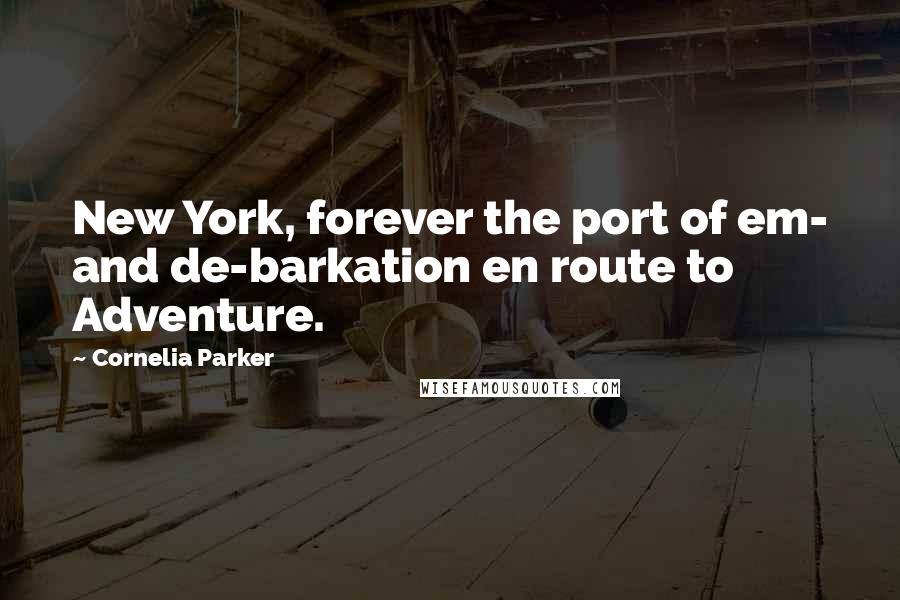 Cornelia Parker Quotes: New York, forever the port of em- and de-barkation en route to Adventure.