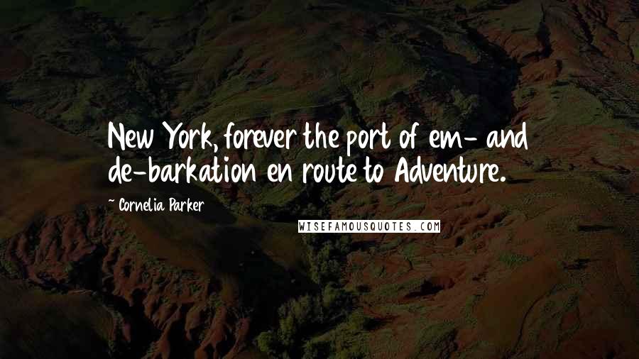 Cornelia Parker Quotes: New York, forever the port of em- and de-barkation en route to Adventure.