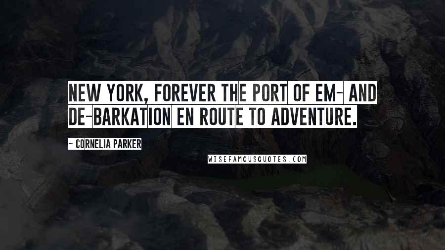 Cornelia Parker Quotes: New York, forever the port of em- and de-barkation en route to Adventure.