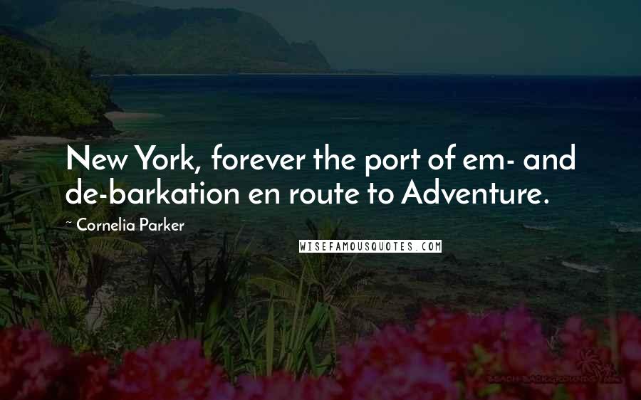 Cornelia Parker Quotes: New York, forever the port of em- and de-barkation en route to Adventure.