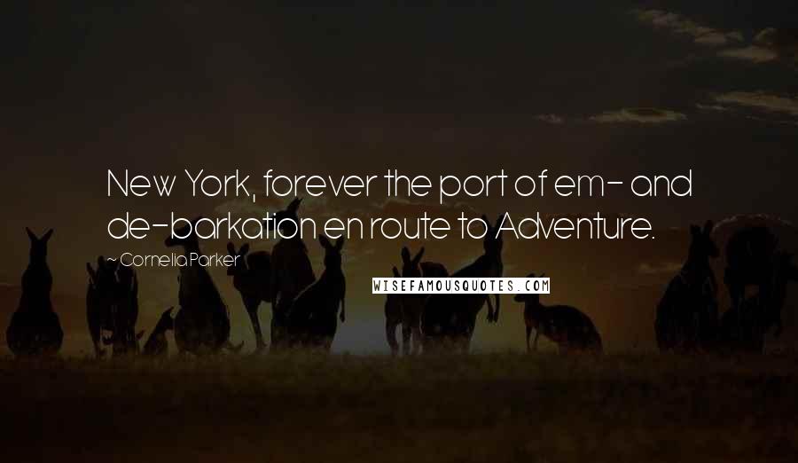 Cornelia Parker Quotes: New York, forever the port of em- and de-barkation en route to Adventure.