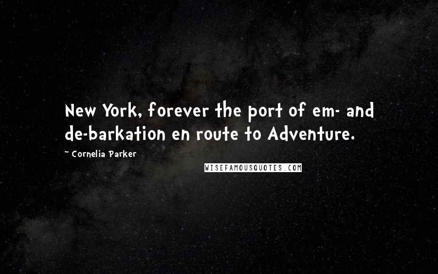 Cornelia Parker Quotes: New York, forever the port of em- and de-barkation en route to Adventure.