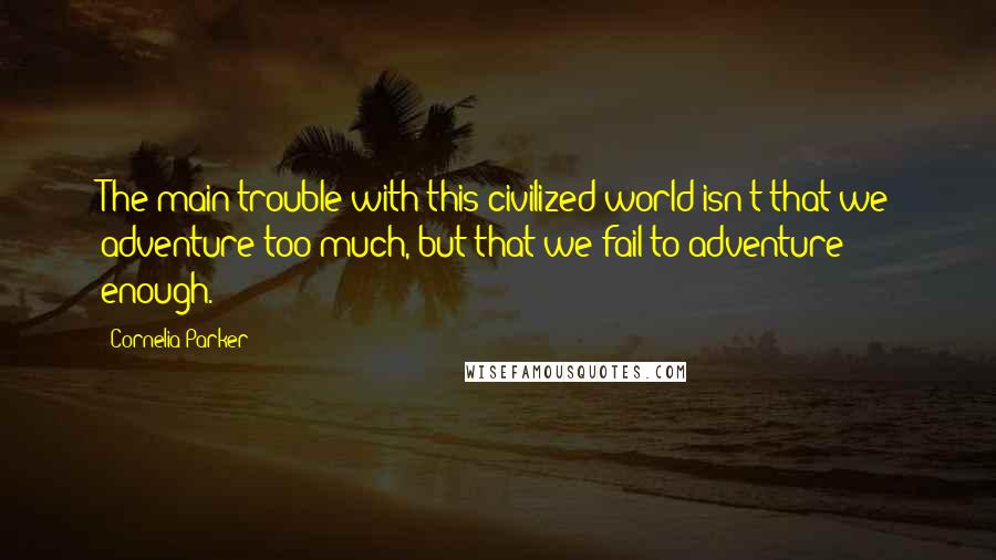 Cornelia Parker Quotes: The main trouble with this civilized world isn't that we adventure too much, but that we fail to adventure enough.