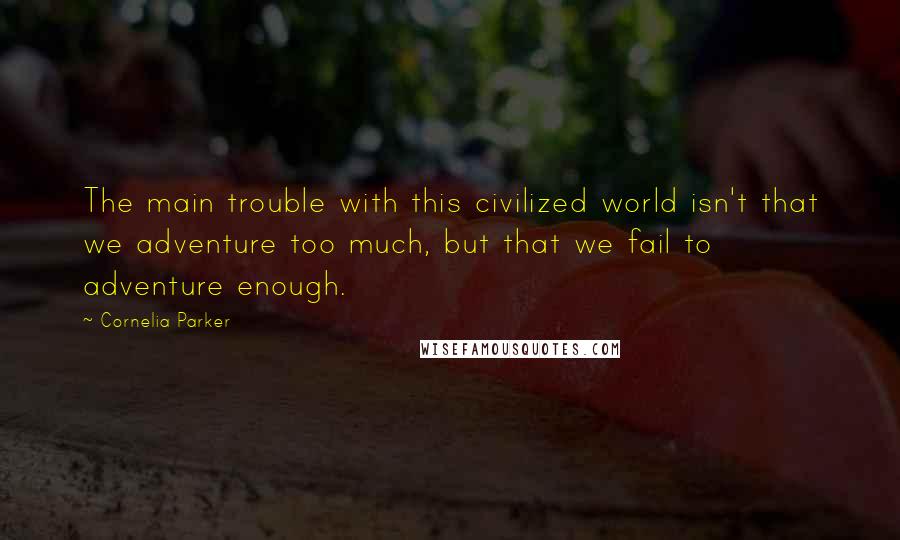 Cornelia Parker Quotes: The main trouble with this civilized world isn't that we adventure too much, but that we fail to adventure enough.