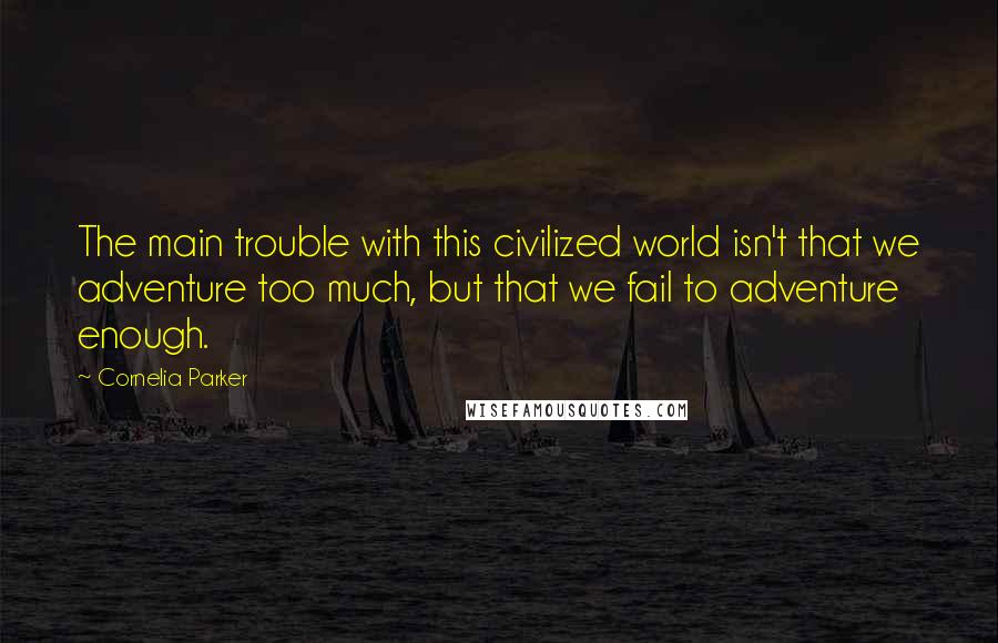 Cornelia Parker Quotes: The main trouble with this civilized world isn't that we adventure too much, but that we fail to adventure enough.