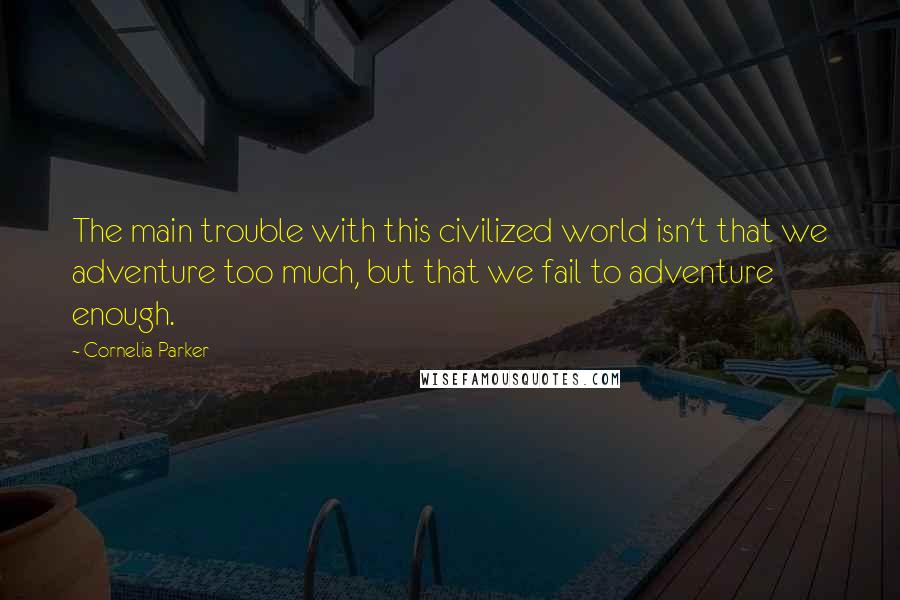 Cornelia Parker Quotes: The main trouble with this civilized world isn't that we adventure too much, but that we fail to adventure enough.