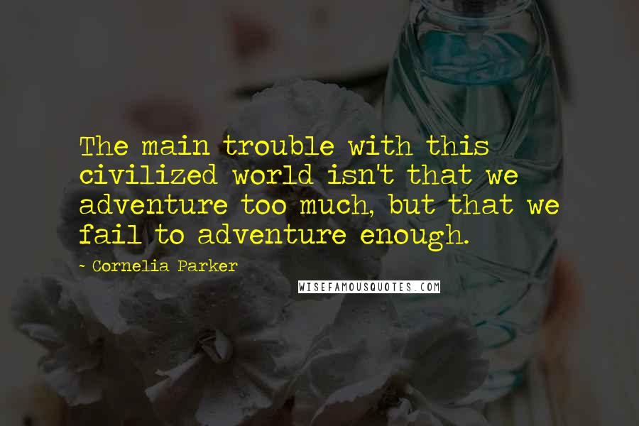 Cornelia Parker Quotes: The main trouble with this civilized world isn't that we adventure too much, but that we fail to adventure enough.