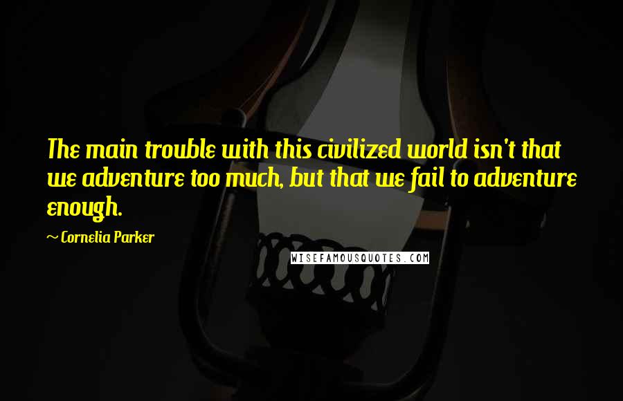 Cornelia Parker Quotes: The main trouble with this civilized world isn't that we adventure too much, but that we fail to adventure enough.