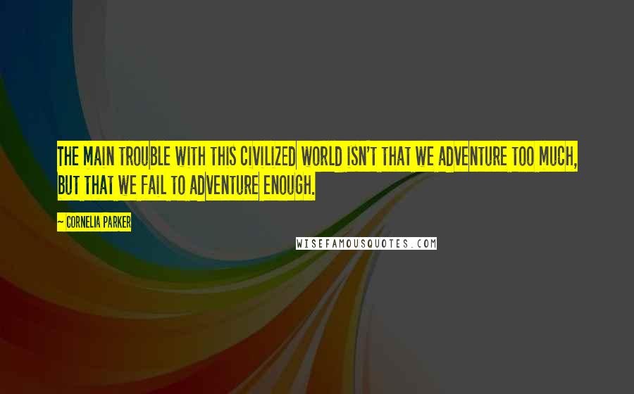 Cornelia Parker Quotes: The main trouble with this civilized world isn't that we adventure too much, but that we fail to adventure enough.