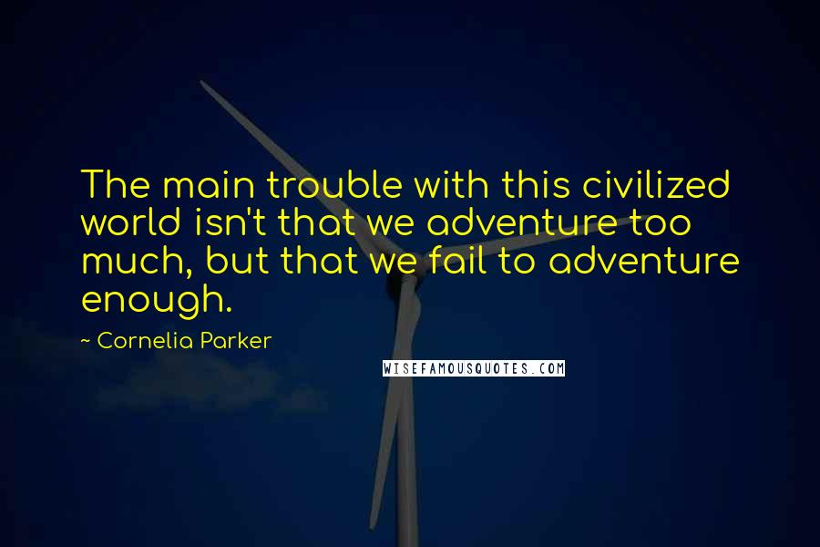 Cornelia Parker Quotes: The main trouble with this civilized world isn't that we adventure too much, but that we fail to adventure enough.