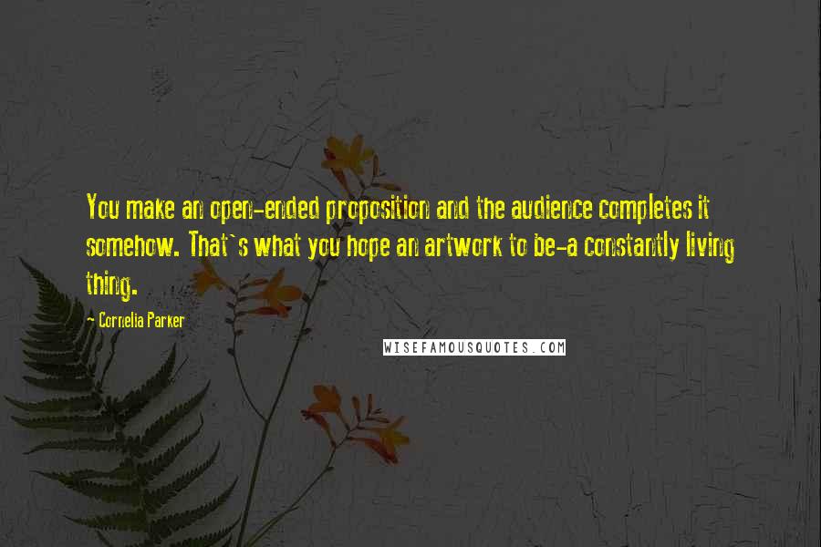 Cornelia Parker Quotes: You make an open-ended proposition and the audience completes it somehow. That's what you hope an artwork to be-a constantly living thing.