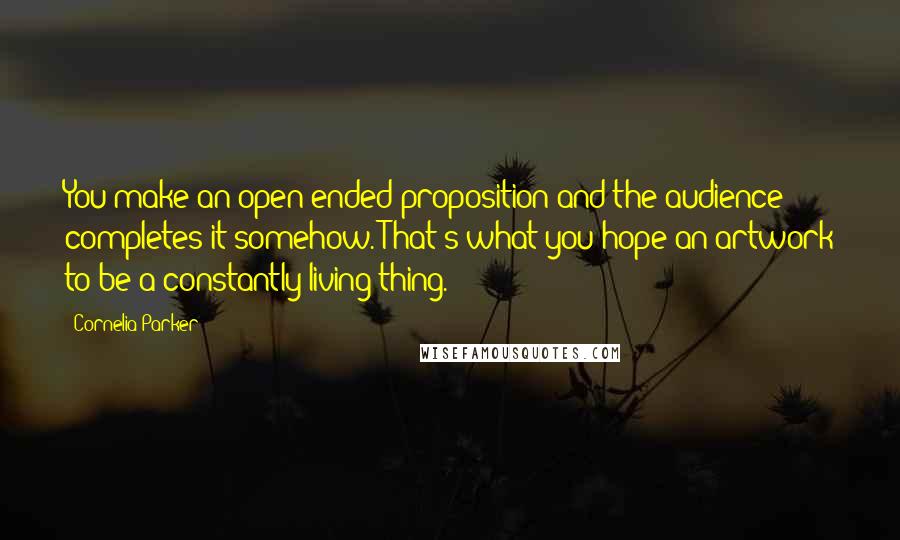 Cornelia Parker Quotes: You make an open-ended proposition and the audience completes it somehow. That's what you hope an artwork to be-a constantly living thing.