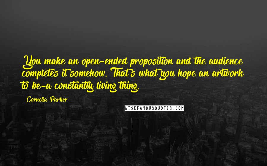 Cornelia Parker Quotes: You make an open-ended proposition and the audience completes it somehow. That's what you hope an artwork to be-a constantly living thing.