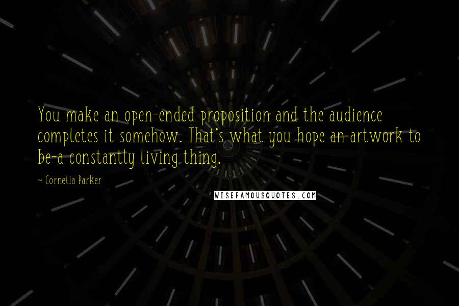 Cornelia Parker Quotes: You make an open-ended proposition and the audience completes it somehow. That's what you hope an artwork to be-a constantly living thing.