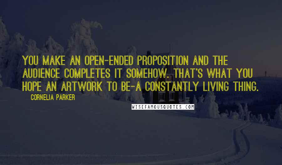 Cornelia Parker Quotes: You make an open-ended proposition and the audience completes it somehow. That's what you hope an artwork to be-a constantly living thing.