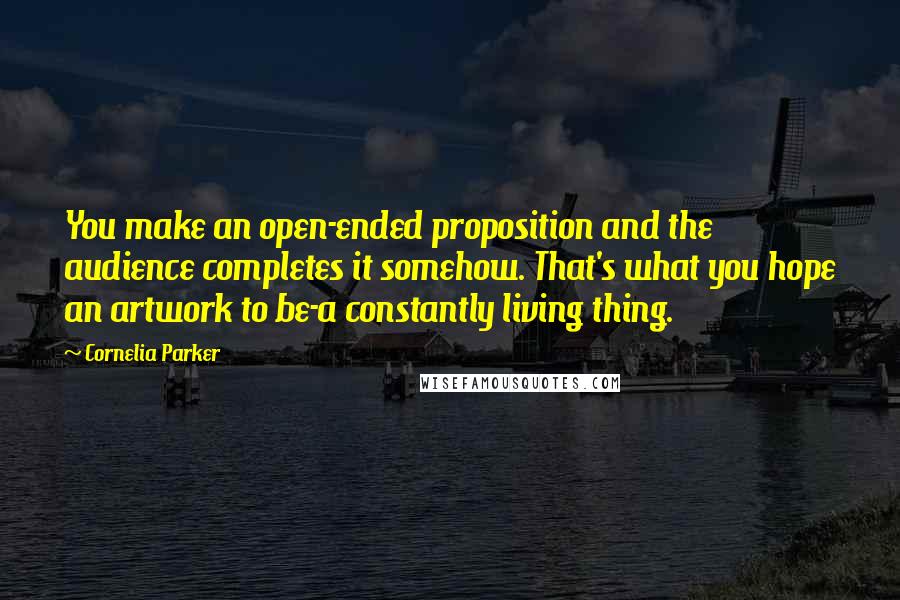 Cornelia Parker Quotes: You make an open-ended proposition and the audience completes it somehow. That's what you hope an artwork to be-a constantly living thing.