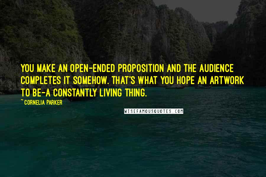 Cornelia Parker Quotes: You make an open-ended proposition and the audience completes it somehow. That's what you hope an artwork to be-a constantly living thing.