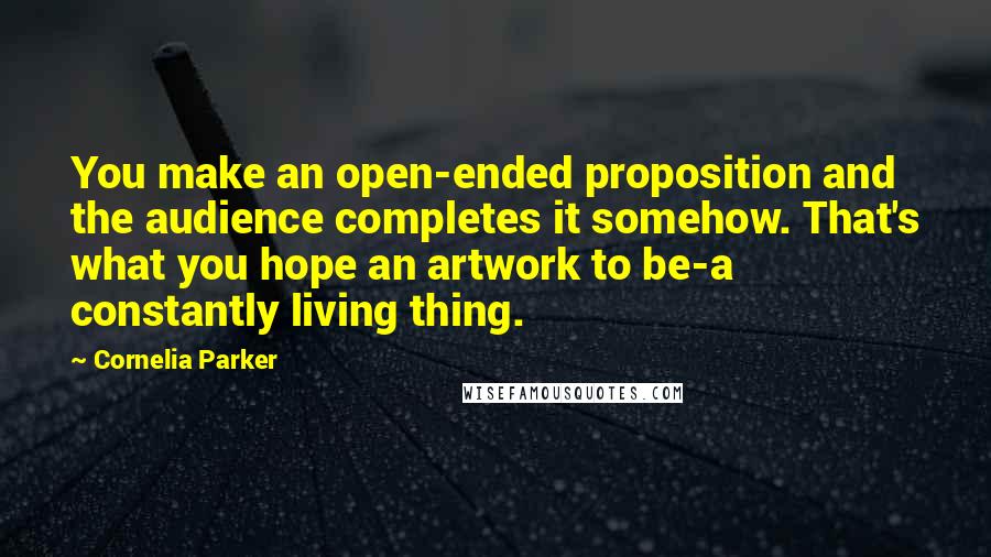 Cornelia Parker Quotes: You make an open-ended proposition and the audience completes it somehow. That's what you hope an artwork to be-a constantly living thing.