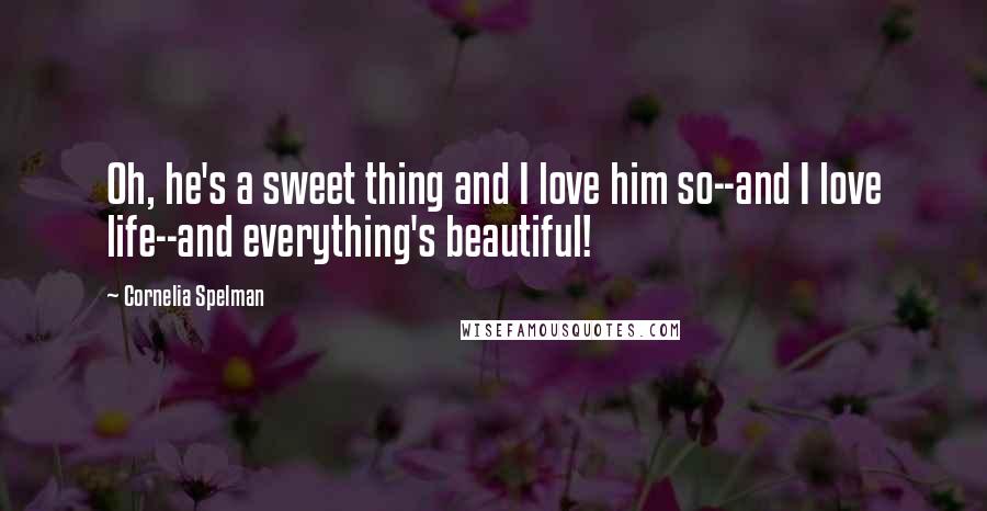 Cornelia Spelman Quotes: Oh, he's a sweet thing and I love him so--and I love life--and everything's beautiful!