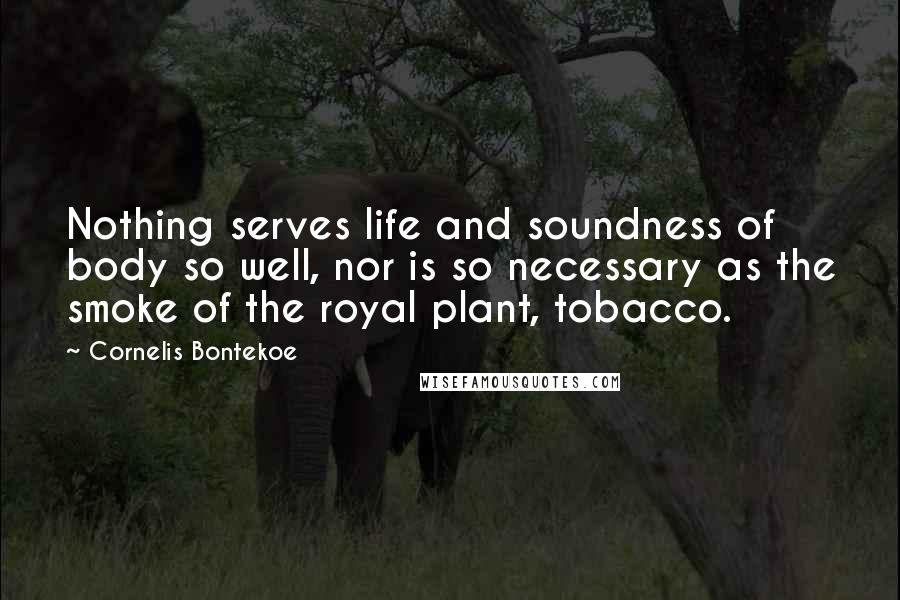 Cornelis Bontekoe Quotes: Nothing serves life and soundness of body so well, nor is so necessary as the smoke of the royal plant, tobacco.