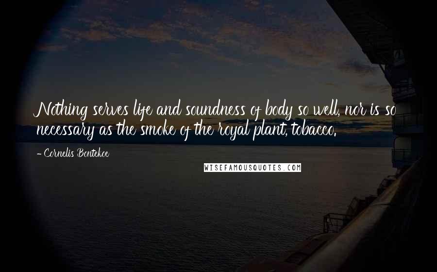 Cornelis Bontekoe Quotes: Nothing serves life and soundness of body so well, nor is so necessary as the smoke of the royal plant, tobacco.