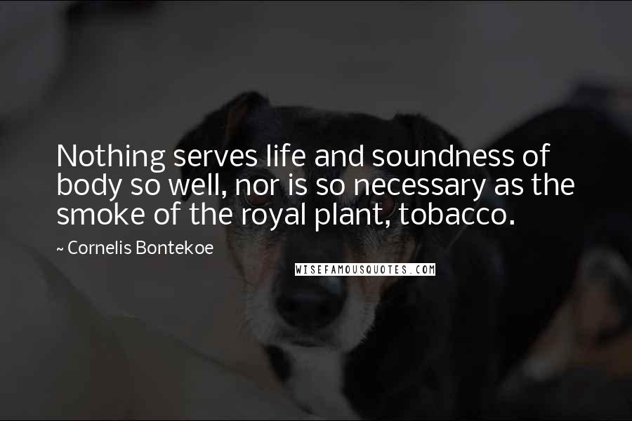 Cornelis Bontekoe Quotes: Nothing serves life and soundness of body so well, nor is so necessary as the smoke of the royal plant, tobacco.