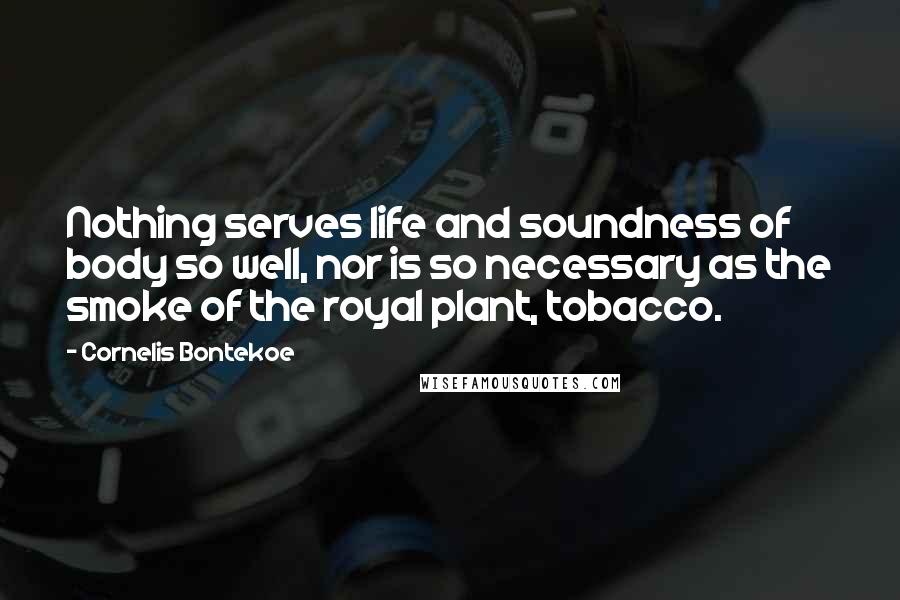 Cornelis Bontekoe Quotes: Nothing serves life and soundness of body so well, nor is so necessary as the smoke of the royal plant, tobacco.