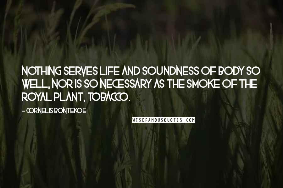 Cornelis Bontekoe Quotes: Nothing serves life and soundness of body so well, nor is so necessary as the smoke of the royal plant, tobacco.