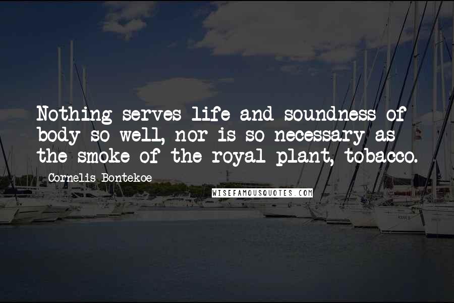 Cornelis Bontekoe Quotes: Nothing serves life and soundness of body so well, nor is so necessary as the smoke of the royal plant, tobacco.