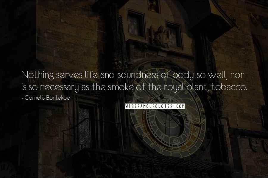 Cornelis Bontekoe Quotes: Nothing serves life and soundness of body so well, nor is so necessary as the smoke of the royal plant, tobacco.
