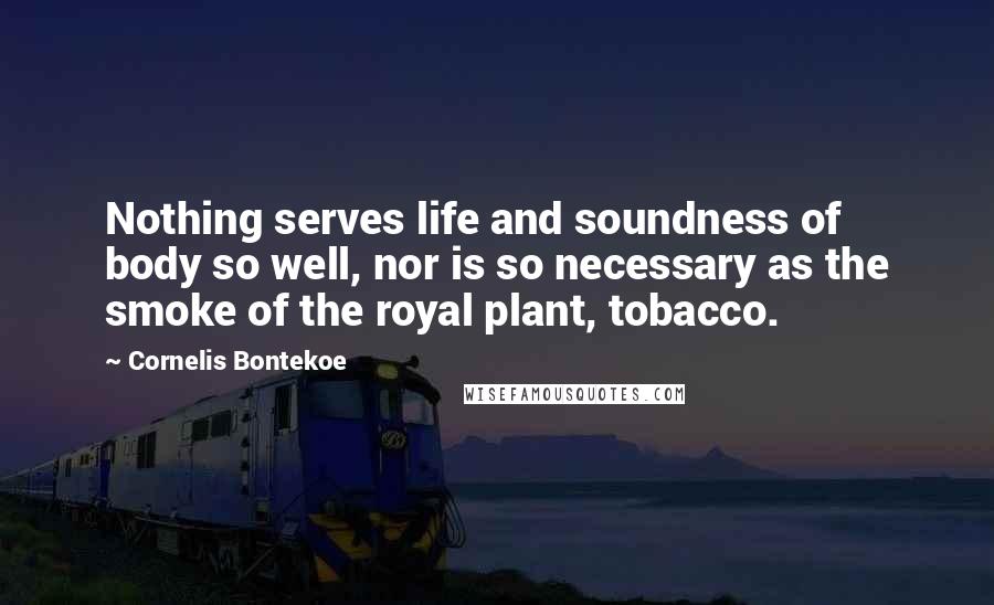 Cornelis Bontekoe Quotes: Nothing serves life and soundness of body so well, nor is so necessary as the smoke of the royal plant, tobacco.