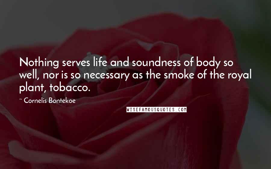 Cornelis Bontekoe Quotes: Nothing serves life and soundness of body so well, nor is so necessary as the smoke of the royal plant, tobacco.