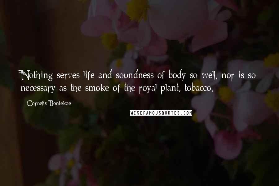 Cornelis Bontekoe Quotes: Nothing serves life and soundness of body so well, nor is so necessary as the smoke of the royal plant, tobacco.