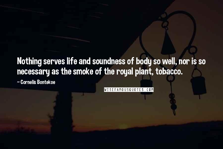 Cornelis Bontekoe Quotes: Nothing serves life and soundness of body so well, nor is so necessary as the smoke of the royal plant, tobacco.