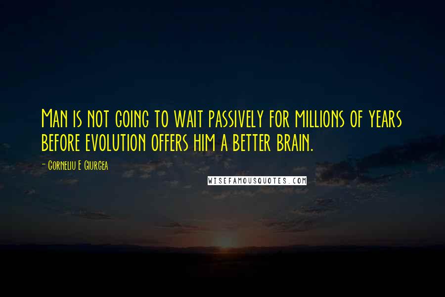 Corneliu E Giurgea Quotes: Man is not going to wait passively for millions of years before evolution offers him a better brain.
