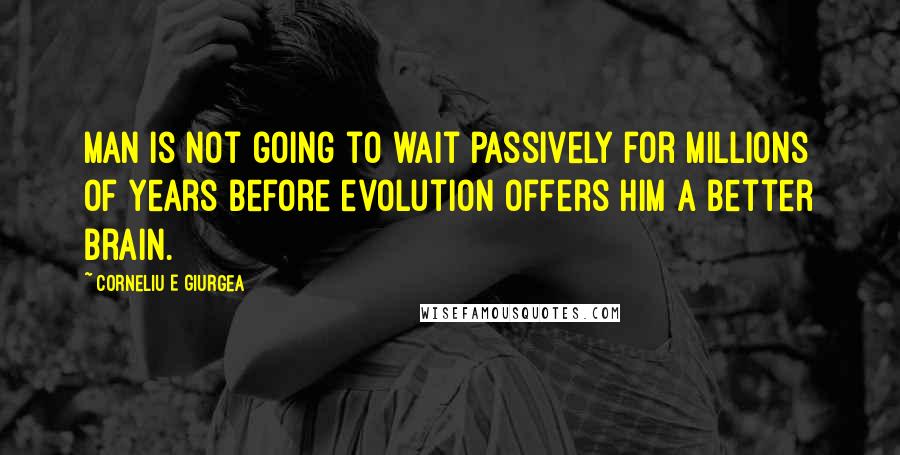 Corneliu E Giurgea Quotes: Man is not going to wait passively for millions of years before evolution offers him a better brain.