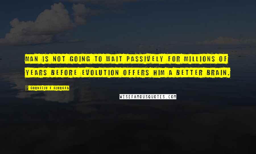 Corneliu E Giurgea Quotes: Man is not going to wait passively for millions of years before evolution offers him a better brain.