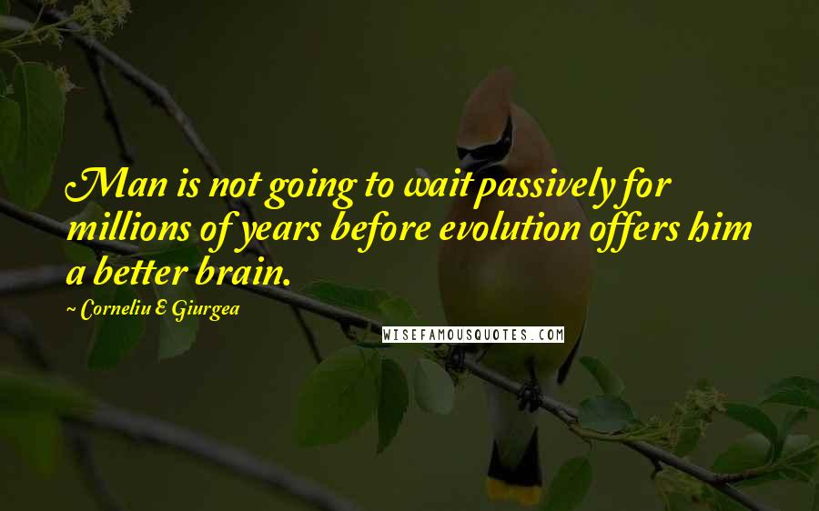 Corneliu E Giurgea Quotes: Man is not going to wait passively for millions of years before evolution offers him a better brain.