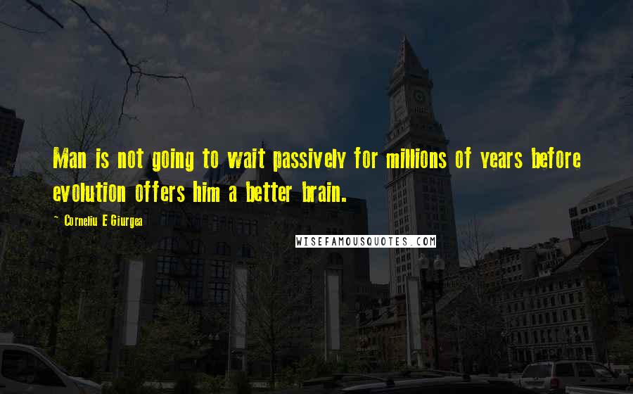 Corneliu E Giurgea Quotes: Man is not going to wait passively for millions of years before evolution offers him a better brain.