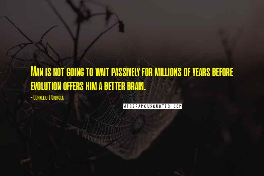 Corneliu E Giurgea Quotes: Man is not going to wait passively for millions of years before evolution offers him a better brain.