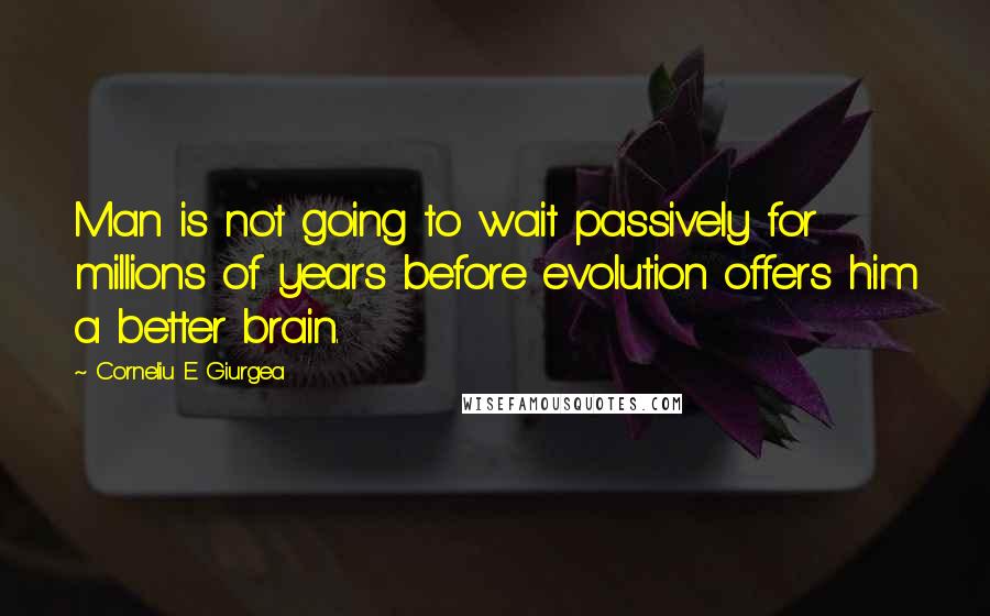 Corneliu E Giurgea Quotes: Man is not going to wait passively for millions of years before evolution offers him a better brain.