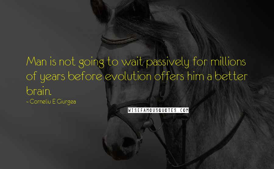 Corneliu E Giurgea Quotes: Man is not going to wait passively for millions of years before evolution offers him a better brain.