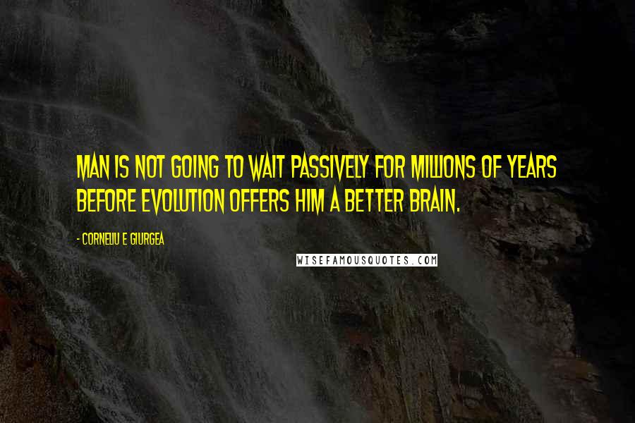 Corneliu E Giurgea Quotes: Man is not going to wait passively for millions of years before evolution offers him a better brain.