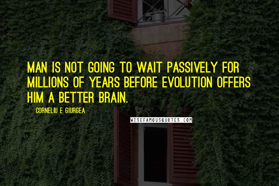 Corneliu E Giurgea Quotes: Man is not going to wait passively for millions of years before evolution offers him a better brain.