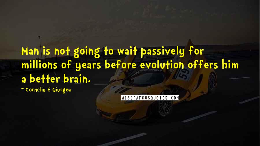 Corneliu E Giurgea Quotes: Man is not going to wait passively for millions of years before evolution offers him a better brain.