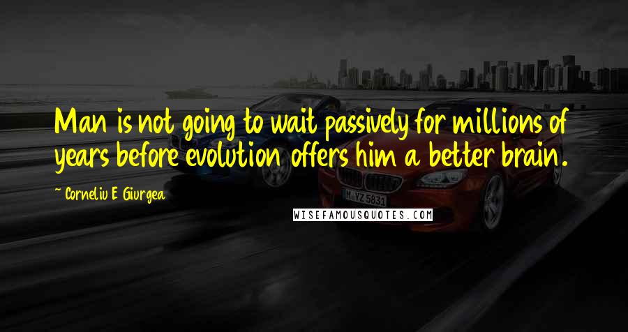 Corneliu E Giurgea Quotes: Man is not going to wait passively for millions of years before evolution offers him a better brain.