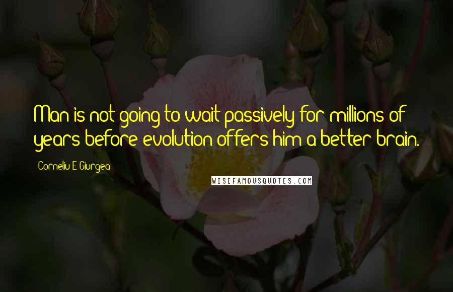 Corneliu E Giurgea Quotes: Man is not going to wait passively for millions of years before evolution offers him a better brain.