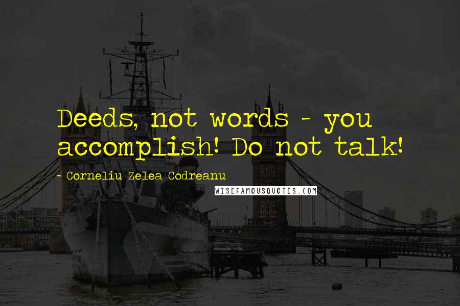 Corneliu Zelea Codreanu Quotes: Deeds, not words - you accomplish! Do not talk!