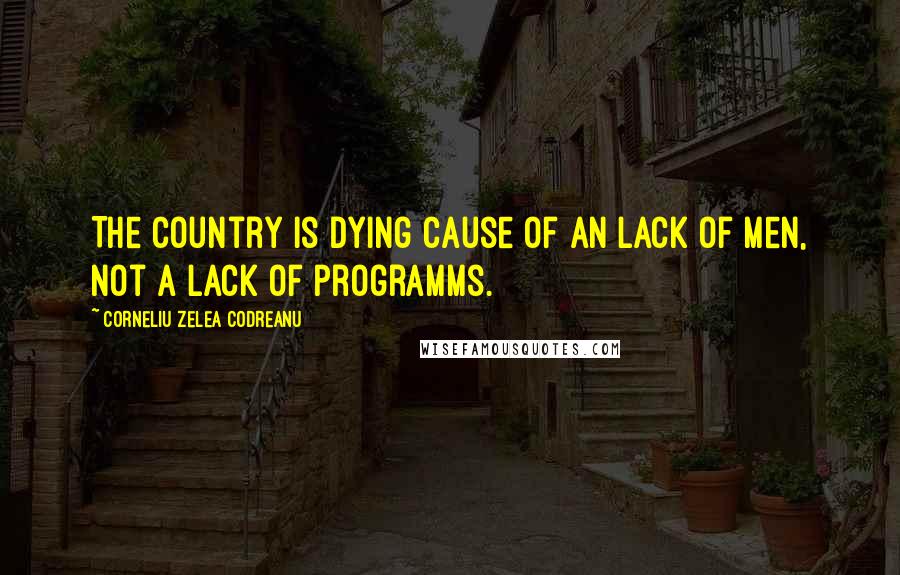 Corneliu Zelea Codreanu Quotes: The country is dying cause of an lack of men, not a lack of programms.