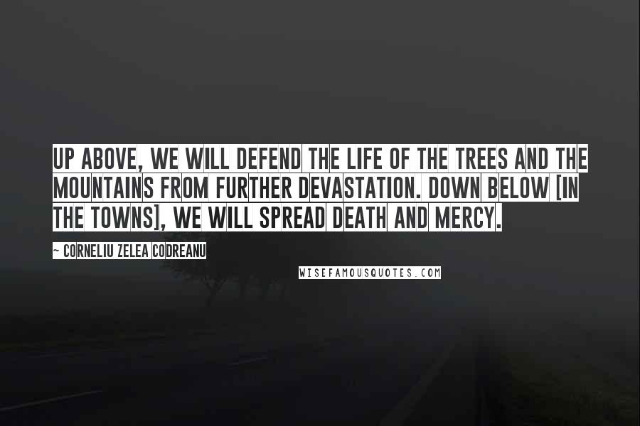 Corneliu Zelea Codreanu Quotes: Up above, we will defend the life of the trees and the mountains from further devastation. Down below [in the towns], we will spread death and mercy.